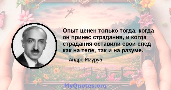 Опыт ценен только тогда, когда он принес страдания, и когда страдания оставили свой след как на теле, так и на разуме.