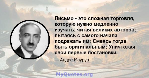 Письмо - это сложная торговля, которую нужно медленно изучать, читая великих авторов; пытаясь с самого начала подражать им; Смеясь тогда быть оригинальным; Уничтожая свои первые постановки.