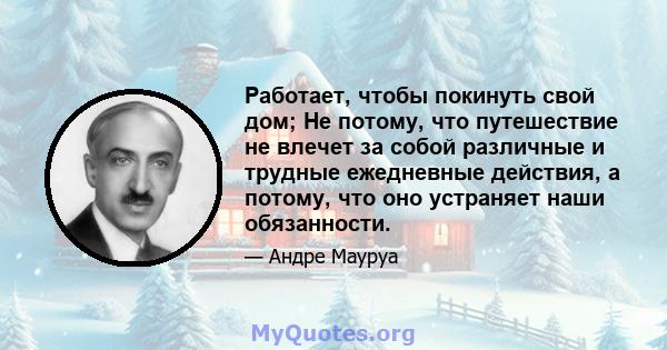 Работает, чтобы покинуть свой дом; Не потому, что путешествие не влечет за собой различные и трудные ежедневные действия, а потому, что оно устраняет наши обязанности.