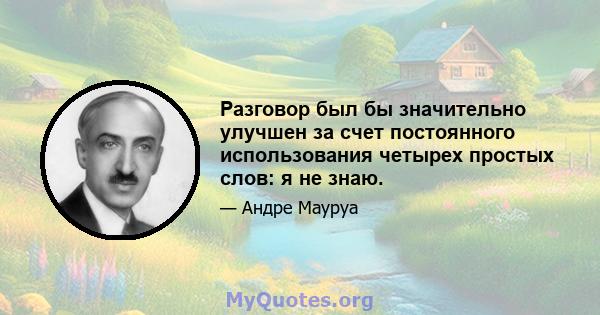 Разговор был бы значительно улучшен за счет постоянного использования четырех простых слов: я не знаю.