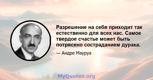 Разрешение на себя приходит так естественно для всех нас. Самое твердое счастье может быть потрясено состраданием дурака.