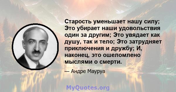 Старость уменьшает нашу силу; Это убирает наши удовольствия один за другим; Это увядает как душу, так и тело; Это затрудняет приключения и дружбу; И, наконец, это ошеломлено мыслями о смерти.