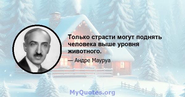 Только страсти могут поднять человека выше уровня животного.