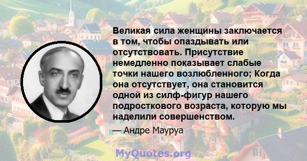 Великая сила женщины заключается в том, чтобы опаздывать или отсутствовать. Присутствие немедленно показывает слабые точки нашего возлюбленного; Когда она отсутствует, она становится одной из силф-фигур нашего