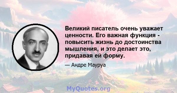 Великий писатель очень уважает ценности. Его важная функция - повысить жизнь до достоинства мышления, и это делает это, придавая ей форму.