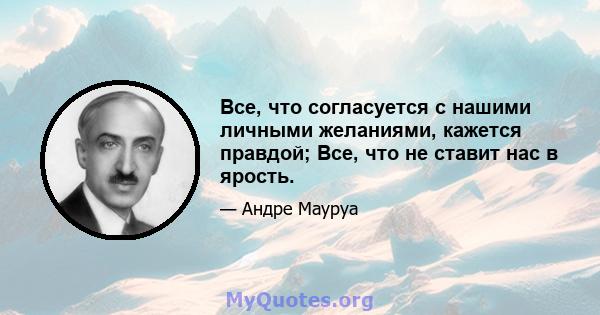 Все, что согласуется с нашими личными желаниями, кажется правдой; Все, что не ставит нас в ярость.