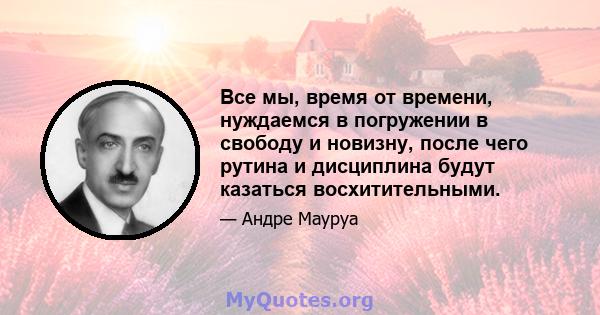 Все мы, время от времени, нуждаемся в погружении в свободу и новизну, после чего рутина и дисциплина будут казаться восхитительными.