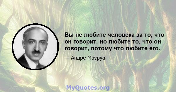 Вы не любите человека за то, что он говорит, но любите то, что он говорит, потому что любите его.