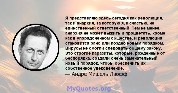 Я представляю здесь сегодня как революция, так и анархия, за которую я, к счастью, не единственный ответственный. Тем не менее, анархия не может выжить и процветать, кроме как в упорядоченном обществе, и революция