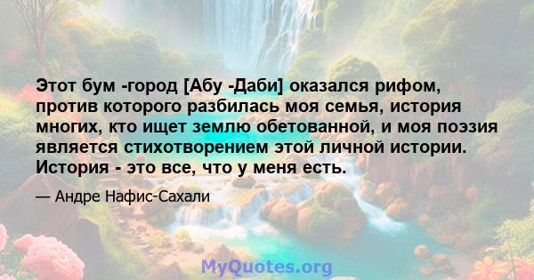 Этот бум -город [Абу -Даби] оказался рифом, против которого разбилась моя семья, история многих, кто ищет землю обетованной, и моя поэзия является стихотворением этой личной истории. История - это все, что у меня есть.