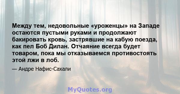 Между тем, недовольные «уроженцы» на Западе остаются пустыми руками и продолжают бакировать кровь, застрявшие на кабую поезда, как пел Боб Дилан. Отчаяние всегда будет товаром, пока мы отказываемся противостоять этой