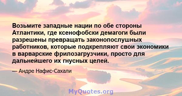 Возьмите западные нации по обе стороны Атлантики, где ксенофобски демагоги были разрешены превращать законопослушных работников, которые подкрепляют свои экономики в варварские фрилозагрузчики, просто для дальнейшего их 