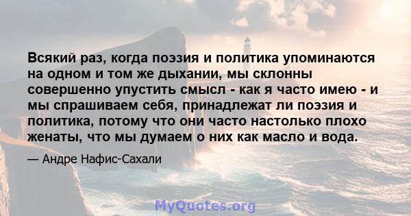 Всякий раз, когда поэзия и политика упоминаются на одном и том же дыхании, мы склонны совершенно упустить смысл - как я часто имею - и мы спрашиваем себя, принадлежат ли поэзия и политика, потому что они часто настолько 