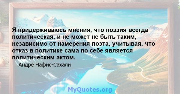 Я придерживаюсь мнения, что поэзия всегда политическая, и не может не быть таким, независимо от намерения поэта, учитывая, что отказ в политике сама по себе является политическим актом.