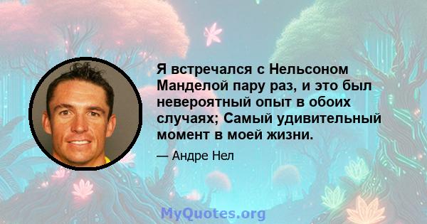 Я встречался с Нельсоном Манделой пару раз, и это был невероятный опыт в обоих случаях; Самый удивительный момент в моей жизни.