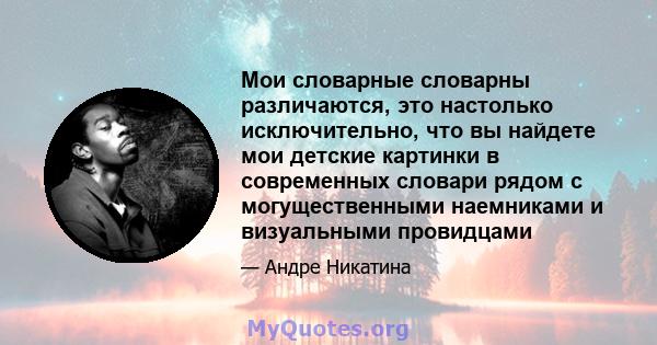 Мои словарные словарны различаются, это настолько исключительно, что вы найдете мои детские картинки в современных словари рядом с могущественными наемниками и визуальными провидцами