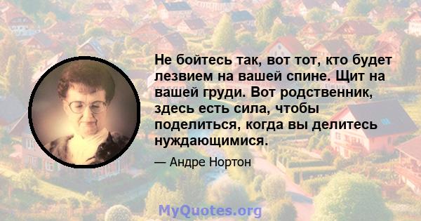 Не бойтесь так, вот тот, кто будет лезвием на вашей спине. Щит на вашей груди. Вот родственник, здесь есть сила, чтобы поделиться, когда вы делитесь нуждающимися.