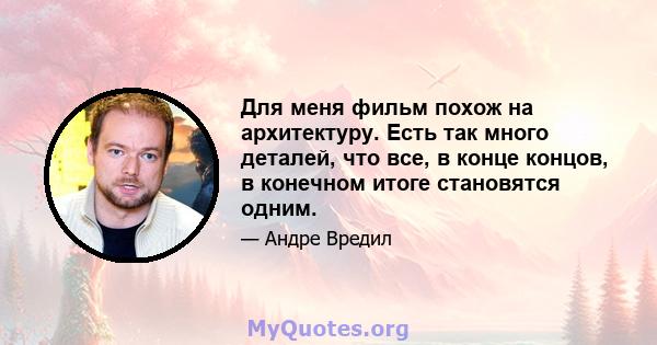 Для меня фильм похож на архитектуру. Есть так много деталей, что все, в конце концов, в конечном итоге становятся одним.