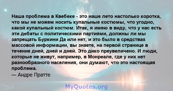 Наша проблема в Квебеке - это наше лето настолько коротка, что мы не можем носить купальные костюмы, что угодно, какой купальный костюм. Итак, я имею в виду, что у нас есть эти дебаты с политическими партиями, должны ли 