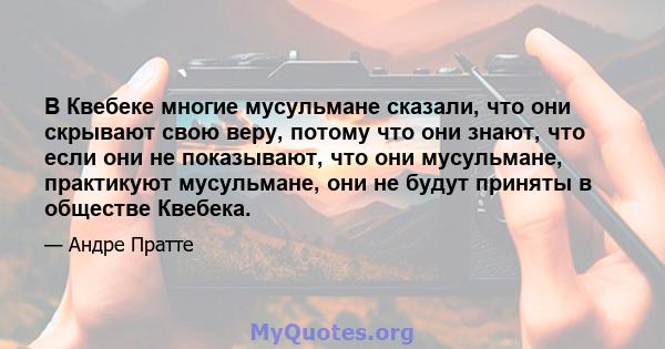 В Квебеке многие мусульмане сказали, что они скрывают свою веру, потому что они знают, что если они не показывают, что они мусульмане, практикуют мусульмане, они не будут приняты в обществе Квебека.