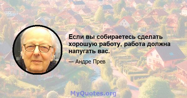 Если вы собираетесь сделать хорошую работу, работа должна напугать вас.