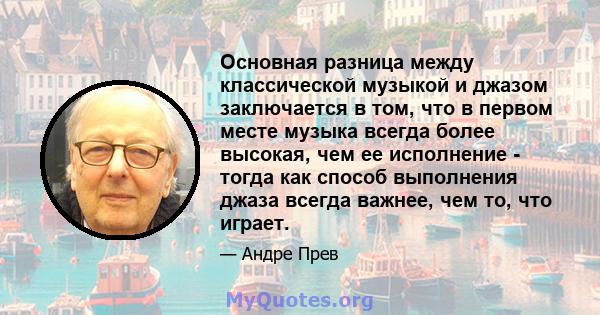 Основная разница между классической музыкой и джазом заключается в том, что в первом месте музыка всегда более высокая, чем ее исполнение - тогда как способ выполнения джаза всегда важнее, чем то, что играет.