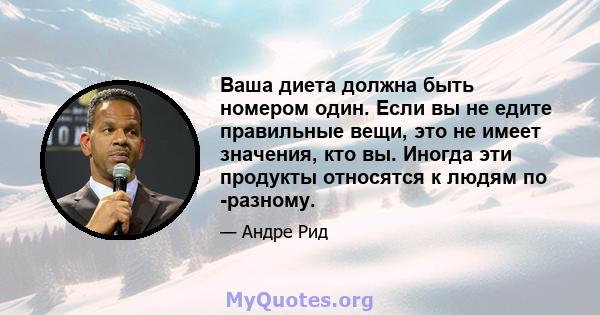 Ваша диета должна быть номером один. Если вы не едите правильные вещи, это не имеет значения, кто вы. Иногда эти продукты относятся к людям по -разному.