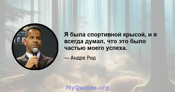 Я была спортивной крысой, и я всегда думал, что это было частью моего успеха.