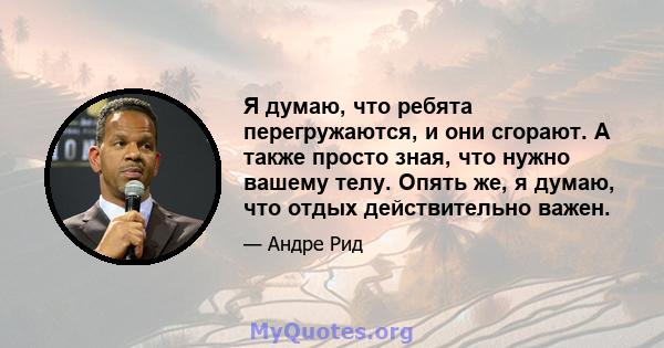 Я думаю, что ребята перегружаются, и они сгорают. А также просто зная, что нужно вашему телу. Опять же, я думаю, что отдых действительно важен.