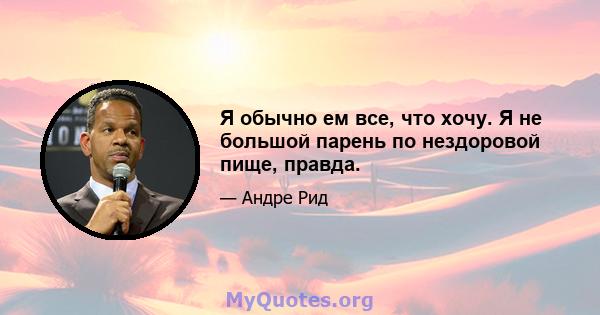 Я обычно ем все, что хочу. Я не большой парень по нездоровой пище, правда.