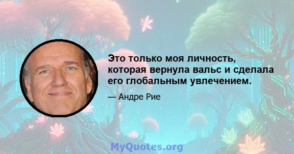 Это только моя личность, которая вернула вальс и сделала его глобальным увлечением.