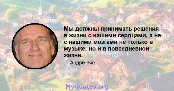 Мы должны принимать решения в жизни с нашими сердцами, а не с нашими мозгами не только в музыке, но и в повседневной жизни.