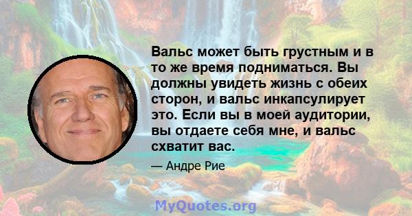 Вальс может быть грустным и в то же время подниматься. Вы должны увидеть жизнь с обеих сторон, и вальс инкапсулирует это. Если вы в моей аудитории, вы отдаете себя мне, и вальс схватит вас.