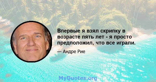 Впервые я взял скрипку в возрасте пять лет - я просто предположил, что все играли.