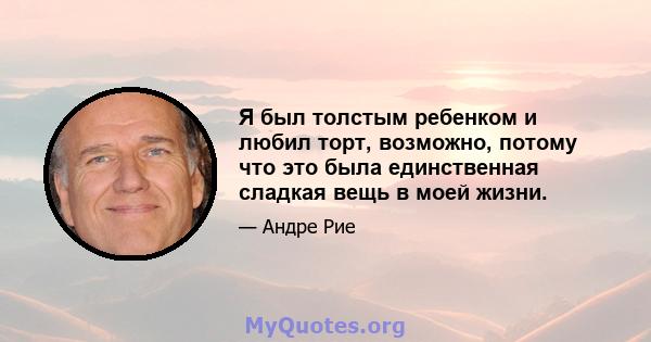 Я был толстым ребенком и любил торт, возможно, потому что это была единственная сладкая вещь в моей жизни.