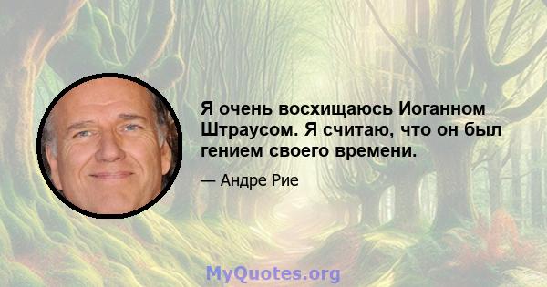 Я очень восхищаюсь Иоганном Штраусом. Я считаю, что он был гением своего времени.