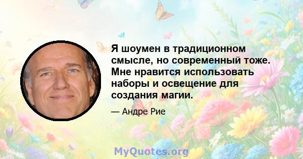 Я шоумен в традиционном смысле, но современный тоже. Мне нравится использовать наборы и освещение для создания магии.