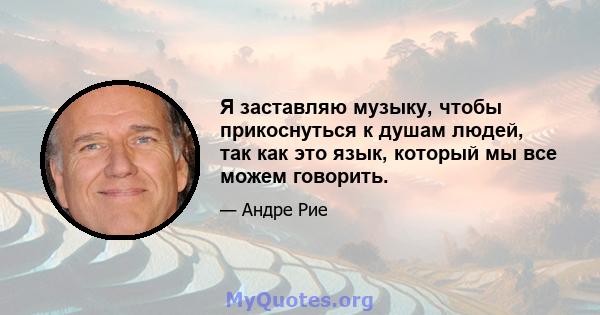 Я заставляю музыку, чтобы прикоснуться к душам людей, так как это язык, который мы все можем говорить.