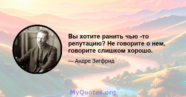 Вы хотите ранить чью -то репутацию? Не говорите о нем, говорите слишком хорошо.