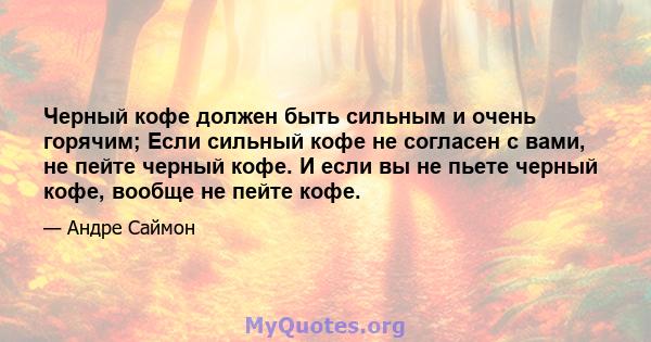 Черный кофе должен быть сильным и очень горячим; Если сильный кофе не согласен с вами, не пейте черный кофе. И если вы не пьете черный кофе, вообще не пейте кофе.