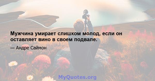 Мужчина умирает слишком молод, если он оставляет вино в своем подвале.