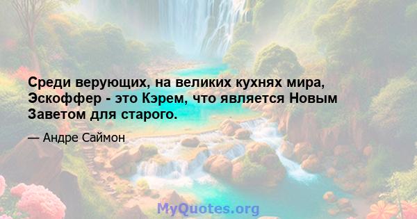 Среди верующих, на великих кухнях мира, Эскоффер - это Кэрем, что является Новым Заветом для старого.