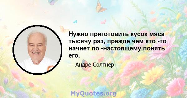 Нужно приготовить кусок мяса тысячу раз, прежде чем кто -то начнет по -настоящему понять его.