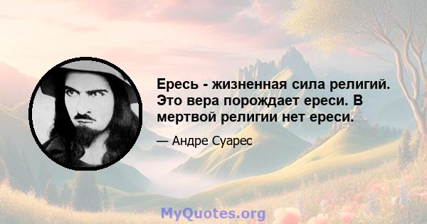 Ересь - жизненная сила религий. Это вера порождает ереси. В мертвой религии нет ереси.