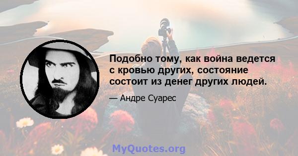 Подобно тому, как война ведется с кровью других, состояние состоит из денег других людей.