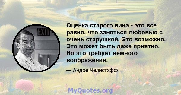 Оценка старого вина - это все равно, что заняться любовью с очень старушкой. Это возможно. Это может быть даже приятно. Но это требует немного воображения.