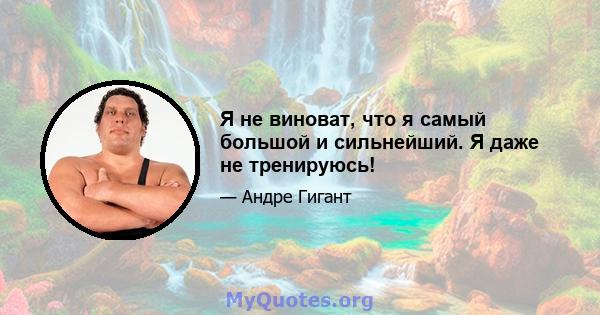 Я не виноват, что я самый большой и сильнейший. Я даже не тренируюсь!