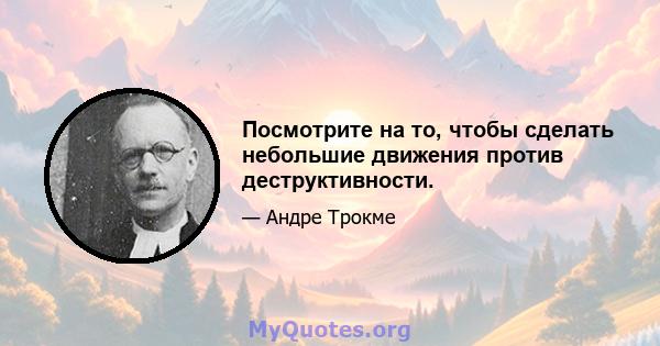 Посмотрите на то, чтобы сделать небольшие движения против деструктивности.