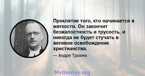 Проклятие того, кто начинается в мягкости. Он закончит безжалостность и трусость, и никогда не будет стучать в великое освобождение христианства.