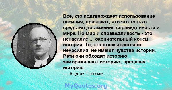 Все, кто подтверждает использование насилия, признают, что это только средство достижения справедливости и мира. Но мир и справедливость - это ненасилие ... окончательный конец истории. Те, кто отказывается от